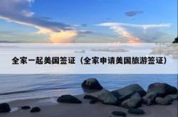 全家一起美国签证（全家申请美国旅游签证）