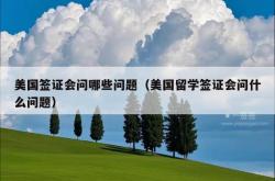 美国签证会问哪些问题（美国留学签证会问什么问题）