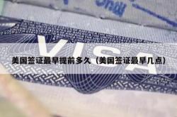 美国签证最早提前多久（美国签证最早几点）
