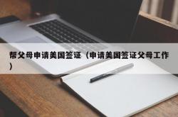 帮父母申请美国签证（申请美国签证父母工作）