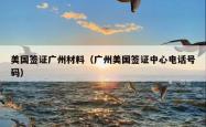 美国签证广州材料（广州美国签证中心电话号码）