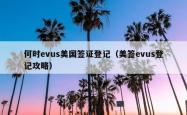 何时evus美国签证登记（美签evus登记攻略）
