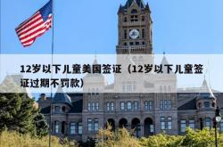 12岁以下儿童美国签证（12岁以下儿童签证过期不罚款）