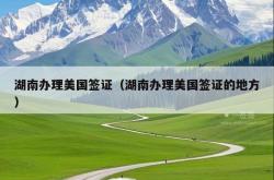 湖南办理美国签证（湖南办理美国签证的地方）