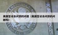 美国签证会问到的问题（美国签证会问到的问题吗）
