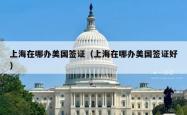 上海在哪办美国签证（上海在哪办美国签证好）