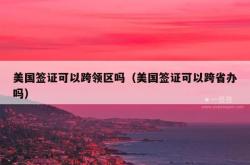 美国签证可以跨领区吗（美国签证可以跨省办吗）