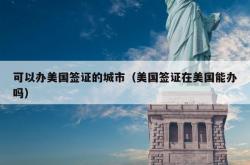 可以办美国签证的城市（美国签证在美国能办吗）