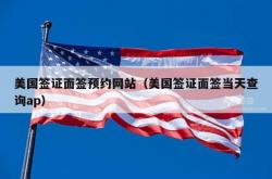 美国签证面签预约网站（美国签证面签当天查询ap）