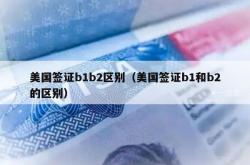 美国签证b1b2区别（美国签证b1和b2的区别）