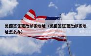 美国签证更改邮寄地址（美国签证更改邮寄地址怎么办）