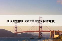 武汉美签排队（武汉美国签证何时开放）