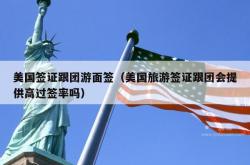 美国签证跟团游面签（美国旅游签证跟团会提供高过签率吗）