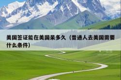 美国签证能在美国呆多久（普通人去美国需要什么条件）