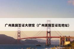 广州美国签证大使馆（广州美国签证处地址）