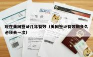 现在美国签证几年有效（美国签证有效期多久必须去一次）