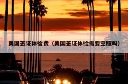 美国签证体检费（美国签证体检需要空腹吗）