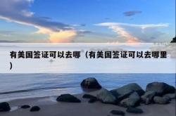 有美国签证可以去哪（有美国签证可以去哪里）
