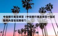 中信银行美签续签（中信银行美签续签一站式服务内容包括那些?）