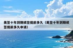 美签十年到期续签提前多久（美签十年到期续签提前多久申请）
