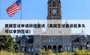 美国签证申请团组面谈（美国签证面谈后多久可以拿到签证）