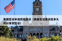 美国签证申请团组面谈（美国签证面谈后多久可以拿到签证）