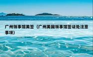 广州领事馆美签（广州美国领事馆签证处注意事项）
