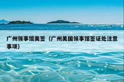 广州领事馆美签（广州美国领事馆签证处注意事项）