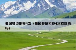 美国签证拒签4次（美国签证拒签4次有影响吗）