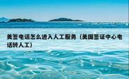 美签电话怎么进入人工服务（美国签证中心电话转人工）