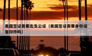 美国签证需要出生公证（美国签证需要身份证复印件吗）