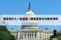 美签同行人一起面签（美签面签可以戴首饰吗）
