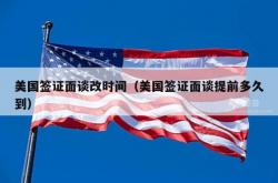 美国签证面谈改时间（美国签证面谈提前多久到）
