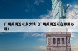 广州美国签证多少钱（广州美国签证在哪里办理）