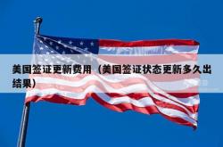 美国签证更新费用（美国签证状态更新多久出结果）