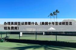 办理美国签证需要什么（美国十年签证续签流程及费用）