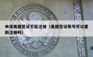 申请美国签证不能注册（美国签证账号可以重新注册吗）