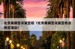 北京美国签证面签后（北京美国签证面签地点附近酒店）