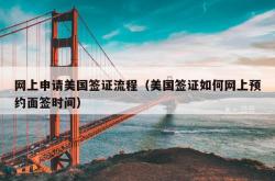 网上申请美国签证流程（美国签证如何网上预约面签时间）