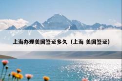 上海办理美国签证多久（上海 美国签证）