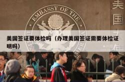 美国签证要体检吗（办理美国签证需要体检证明吗）