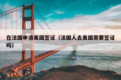 在法国申请美国签证（法国人去美国需要签证吗）