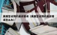 美国签证预约面谈错误（美国签证预约面谈错误怎么办）