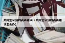 美国签证预约面谈错误（美国签证预约面谈错误怎么办）
