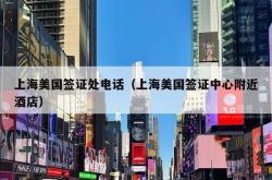 上海美国签证处电话（上海美国签证中心附近酒店）