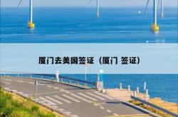 厦门去美国签证（厦门 签证）