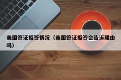 美国签证拒签情况（美国签证拒签会告诉理由吗）