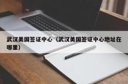 武汉美国签证中心（武汉美国签证中心地址在哪里）