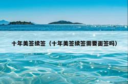 十年美签续签（十年美签续签需要面签吗）