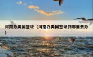 河南办美国签证（河南办美国签证到哪里去办）